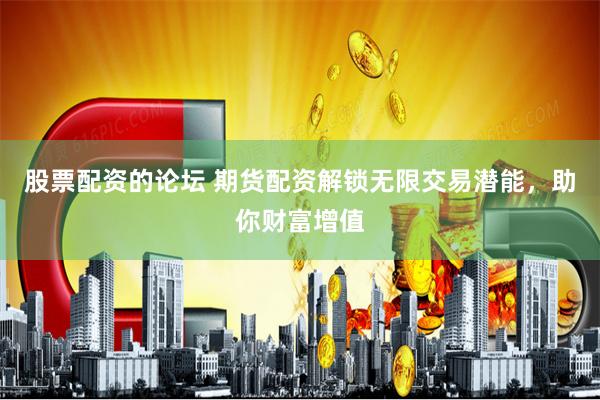 股票配资的论坛 期货配资解锁无限交易潜能，助你财富增值