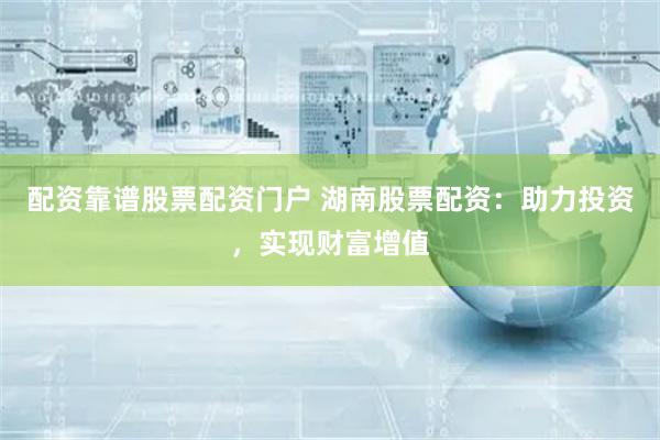 配资靠谱股票配资门户 湖南股票配资：助力投资，实现财富增值