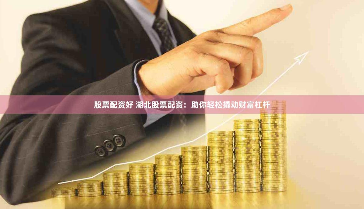股票配资好 湖北股票配资：助你轻松撬动财富杠杆