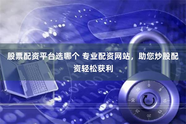 股票配资平台选哪个 专业配资网站，助您炒股配资轻松获利