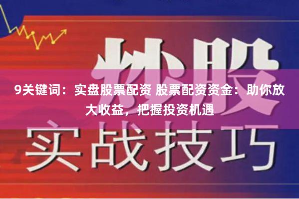 9关键词：实盘股票配资 股票配资资金：助你放大收益，把握投资机遇