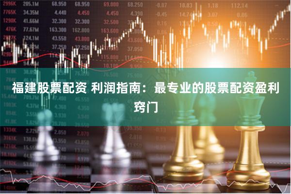 福建股票配资 利润指南：最专业的股票配资盈利窍门