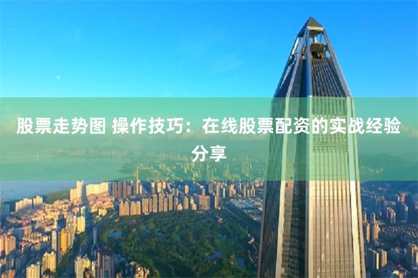 股票走势图 操作技巧：在线股票配资的实战经验分享
