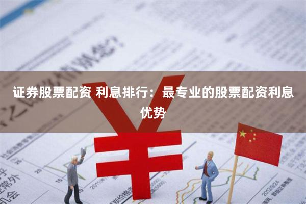 证券股票配资 利息排行：最专业的股票配资利息优势