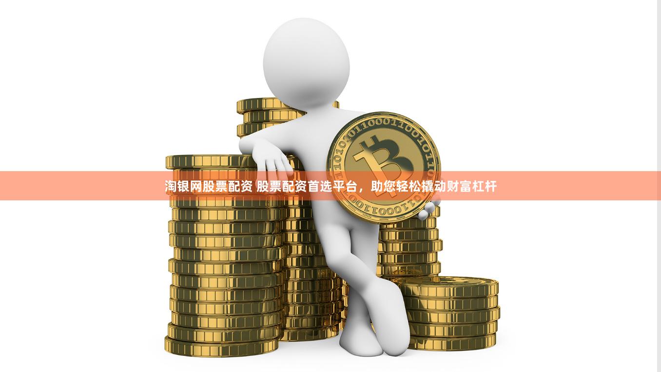 淘银网股票配资 股票配资首选平台，助您轻松撬动财富杠杆