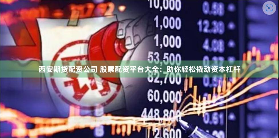 西安期货配资公司 股票配资平台大全：助你轻松撬动资本杠杆