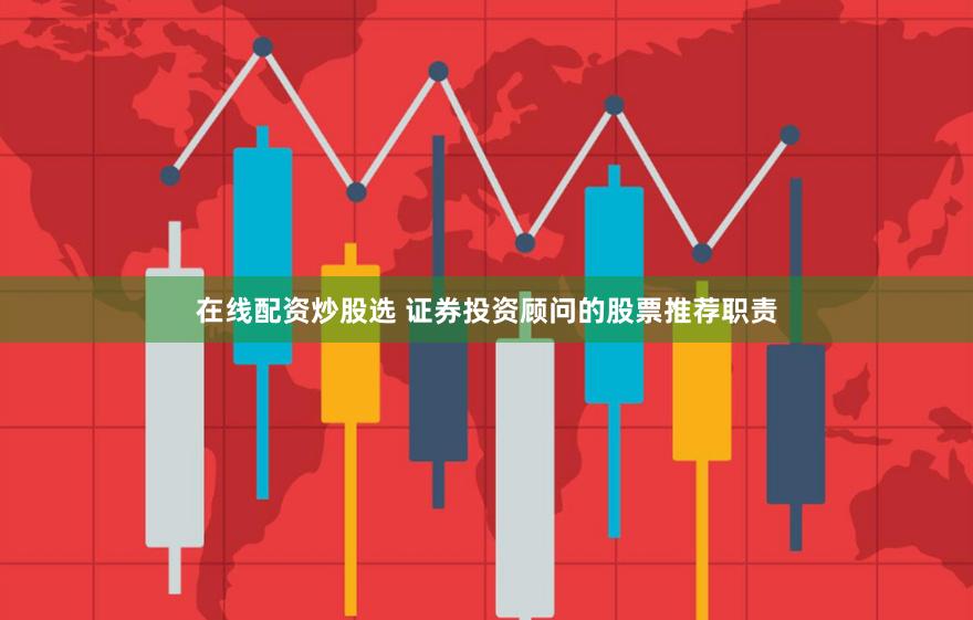 在线配资炒股选 证券投资顾问的股票推荐职责