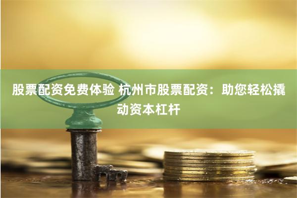 股票配资免费体验 杭州市股票配资：助您轻松撬动资本杠杆