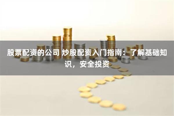 股票配资的公司 炒股配资入门指南：了解基础知识，安全投资