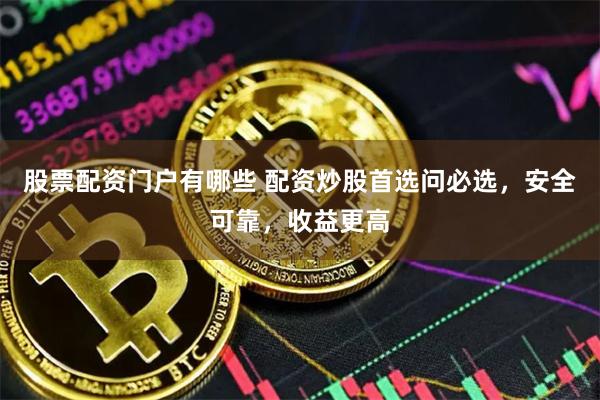股票配资门户有哪些 配资炒股首选问必选，安全可靠，收益更高