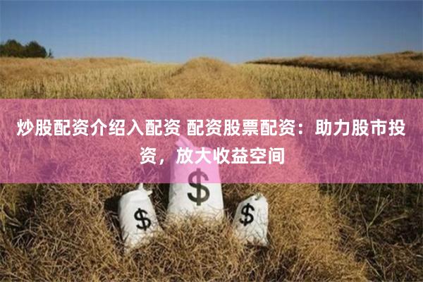 炒股配资介绍入配资 配资股票配资：助力股市投资，放大收益空间