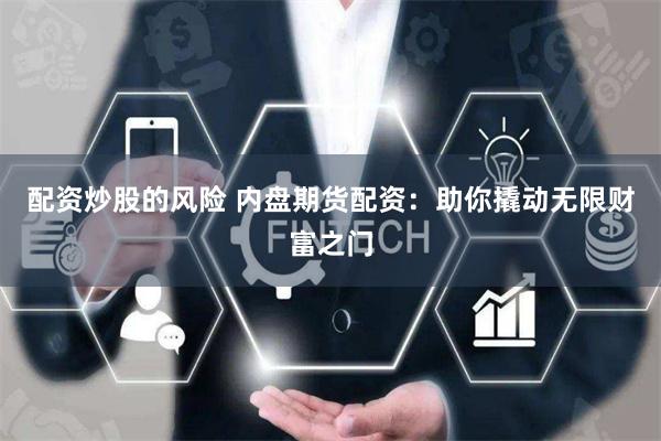 配资炒股的风险 内盘期货配资：助你撬动无限财富之门