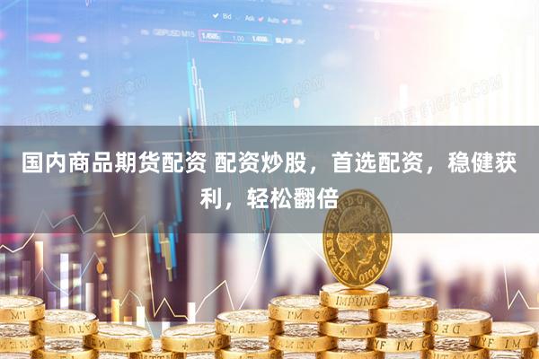 国内商品期货配资 配资炒股，首选配资，稳健获利，轻松翻倍