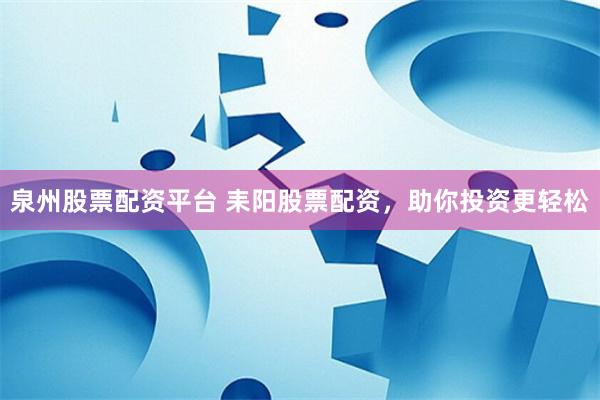泉州股票配资平台 耒阳股票配资，助你投资更轻松